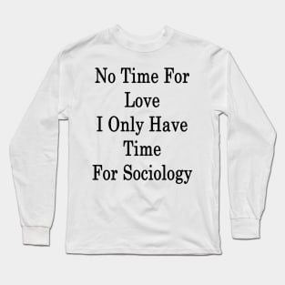 No Time For Love I Only Have Time For Sociology Long Sleeve T-Shirt